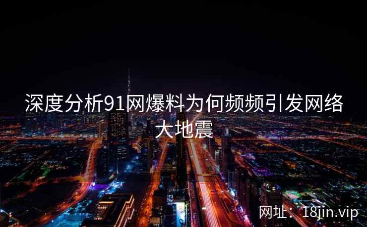 深度分析91网爆料为何频频引发网络大地震
