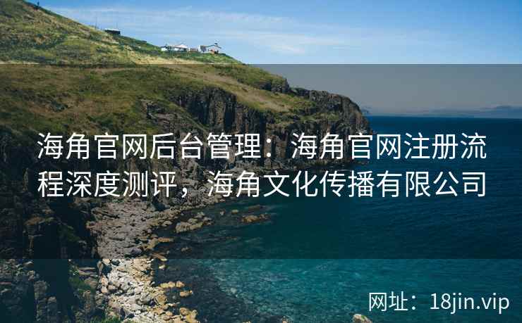 海角官网后台管理：海角官网注册流程深度测评，海角文化传播有限公司