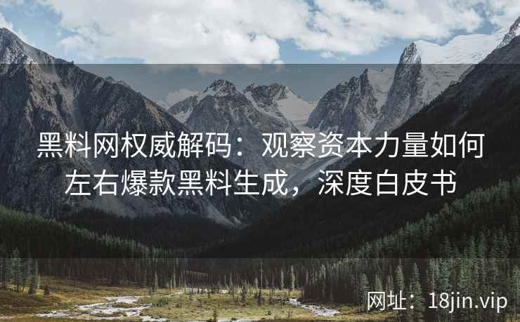 黑料网权威解码：观察资本力量如何左右爆款黑料生成，深度白皮书