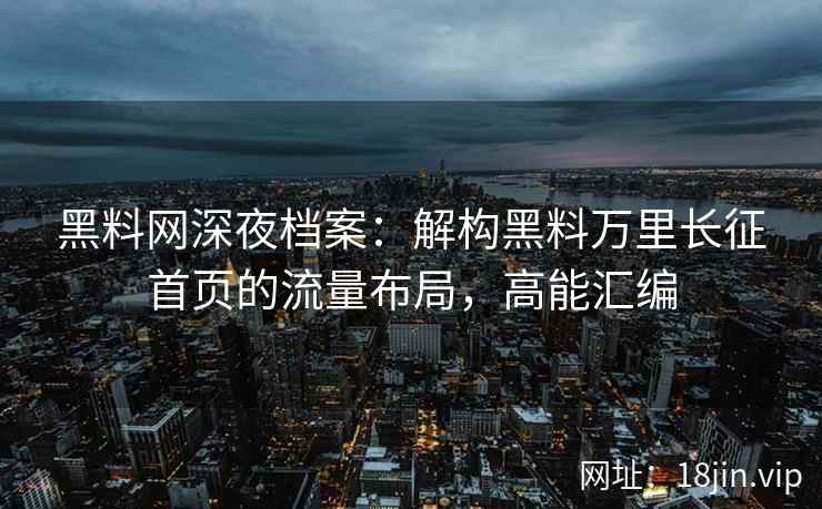 黑料网深夜档案：解构黑料万里长征首页的流量布局，高能汇编