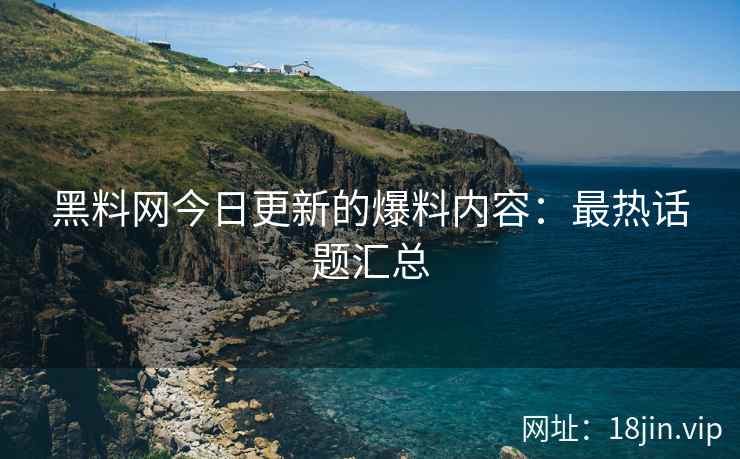 黑料网今日更新的爆料内容：最热话题汇总