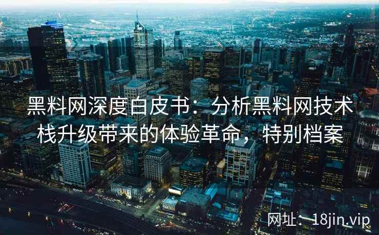 黑料网深度白皮书：分析黑料网技术栈升级带来的体验革命，特别档案