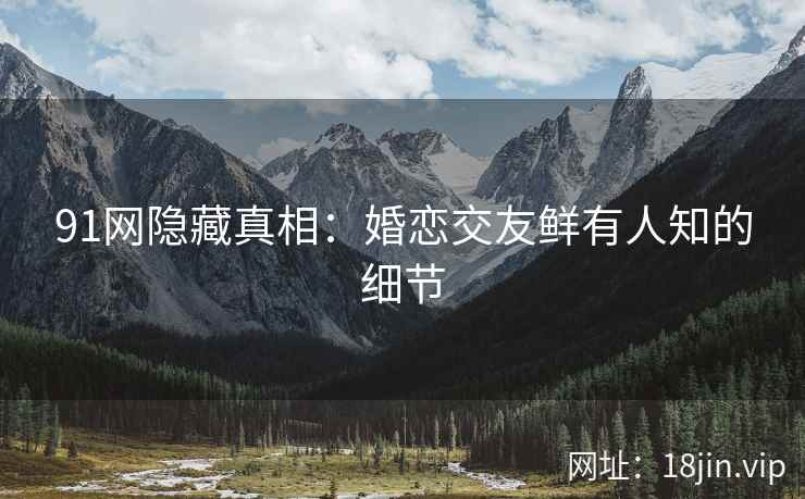 91网隐藏真相：婚恋交友鲜有人知的细节