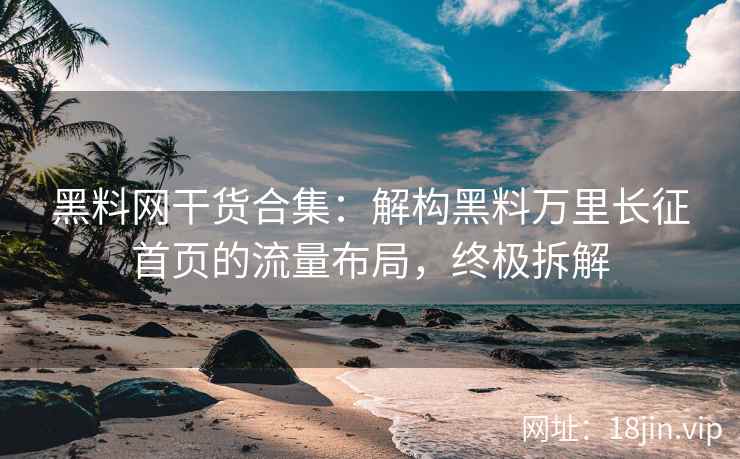 黑料网干货合集：解构黑料万里长征首页的流量布局，终极拆解