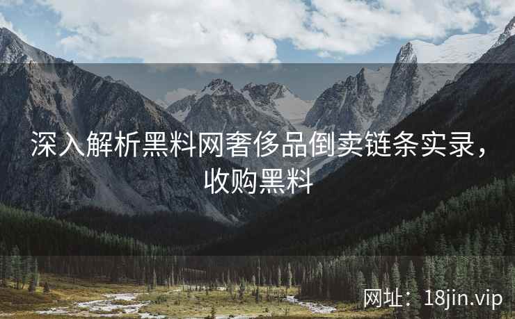 深入解析黑料网奢侈品倒卖链条实录，收购黑料