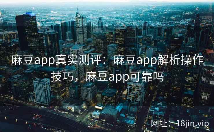 麻豆app真实测评：麻豆app解析操作技巧，麻豆app可靠吗