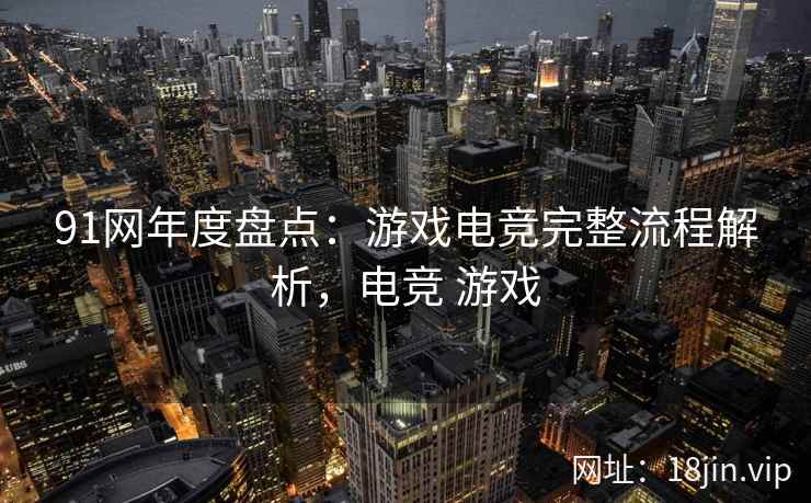 91网年度盘点：游戏电竞完整流程解析，电竞 游戏