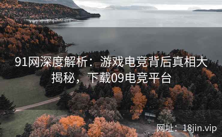 91网深度解析：游戏电竞背后真相大揭秘，下载09电竞平台