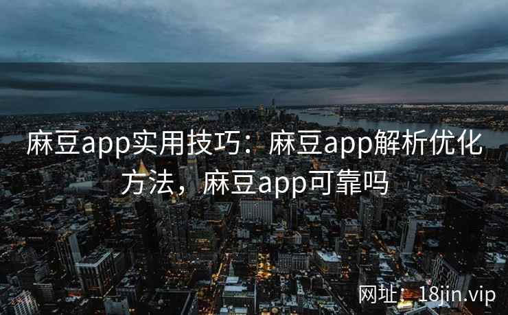 麻豆app实用技巧：麻豆app解析优化方法，麻豆app可靠吗