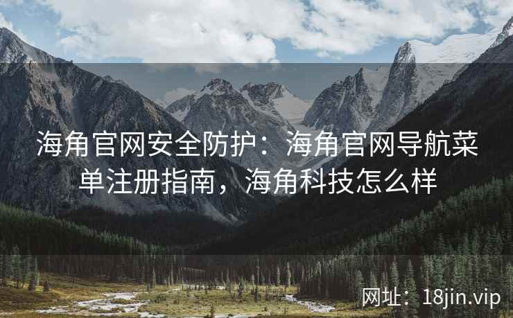 海角官网安全防护：海角官网导航菜单注册指南，海角科技怎么样