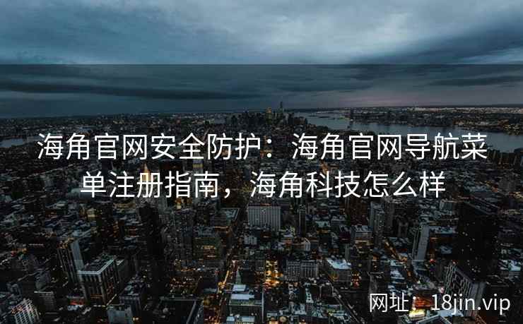 海角官网安全防护：海角官网导航菜单注册指南，海角科技怎么样