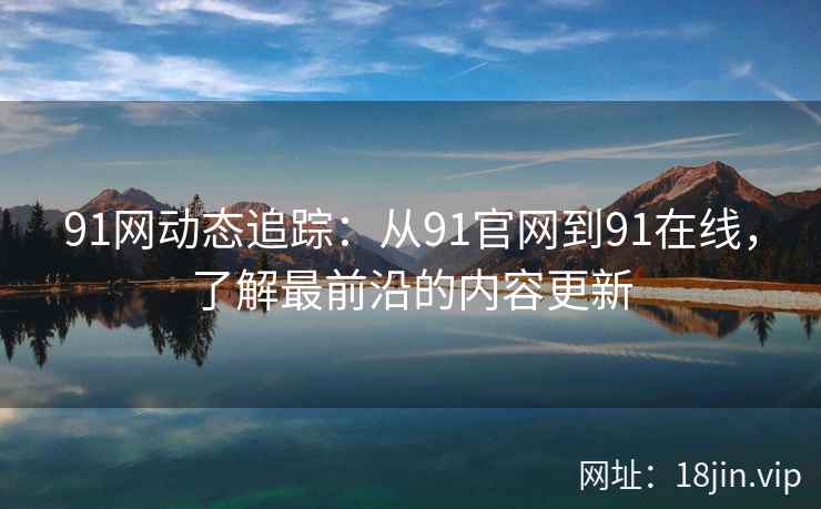 91网动态追踪：从91官网到91在线，了解最前沿的内容更新