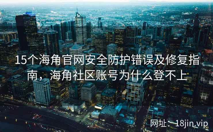 15个海角官网安全防护错误及修复指南，海角社区账号为什么登不上