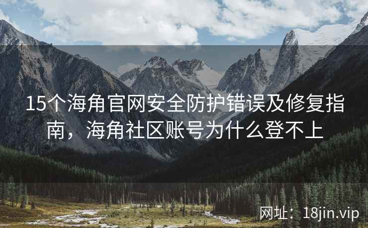 15个海角官网安全防护错误及修复指南，海角社区账号为什么登不上
