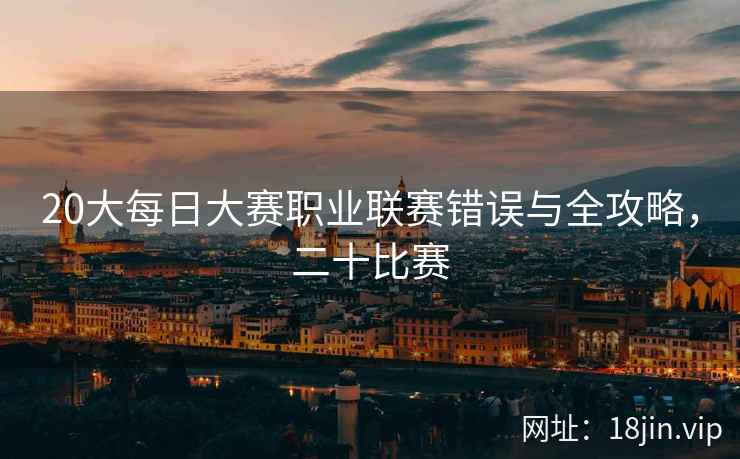 20大每日大赛职业联赛错误与全攻略，二十比赛
