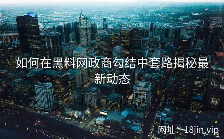 如何在黑料网政商勾结中套路揭秘最新动态