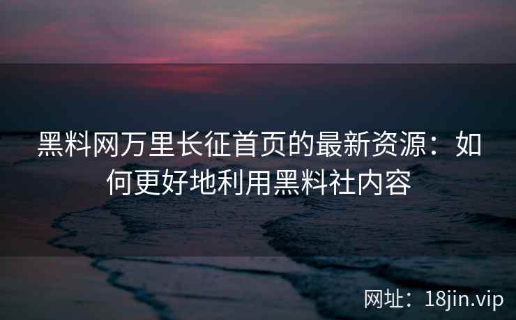 黑料网万里长征首页的最新资源：如何更好地利用黑料社内容