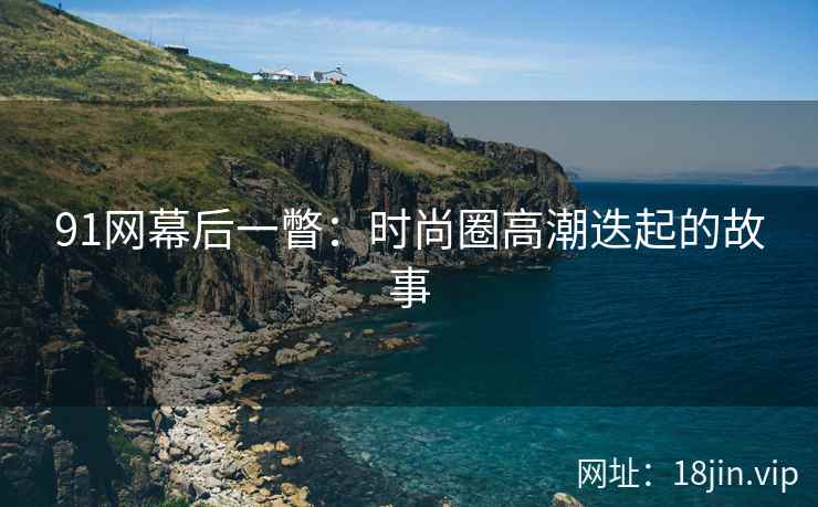 91网幕后一瞥：时尚圈高潮迭起的故事