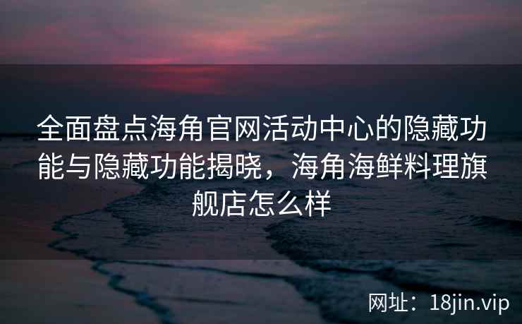 全面盘点海角官网活动中心的隐藏功能与隐藏功能揭晓，海角海鲜料理旗舰店怎么样