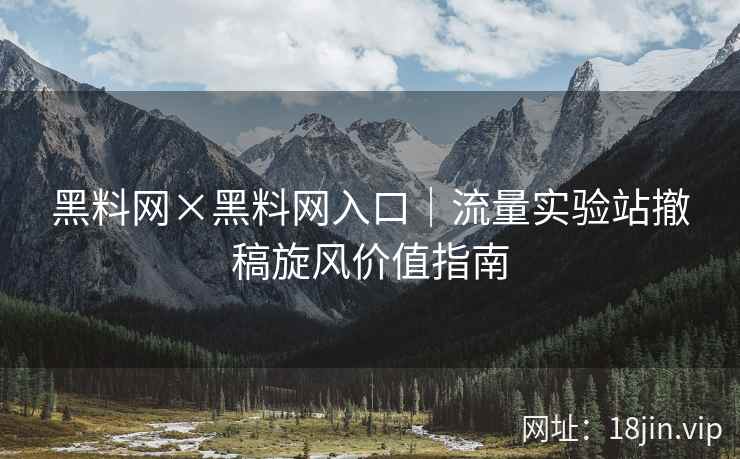 黑料网×黑料网入口｜流量实验站撤稿旋风价值指南