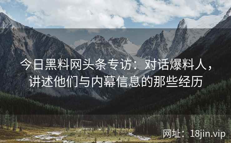今日黑料网头条专访：对话爆料人，讲述他们与内幕信息的那些经历