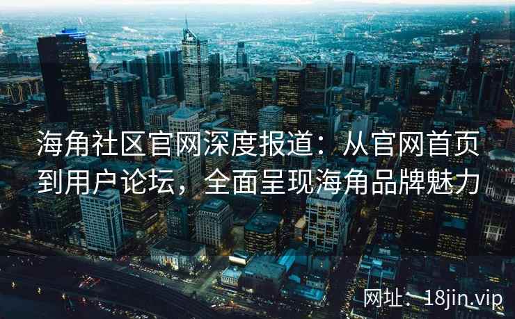 海角社区官网深度报道：从官网首页到用户论坛，全面呈现海角品牌魅力