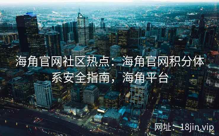 海角官网社区热点：海角官网积分体系安全指南，海角平台