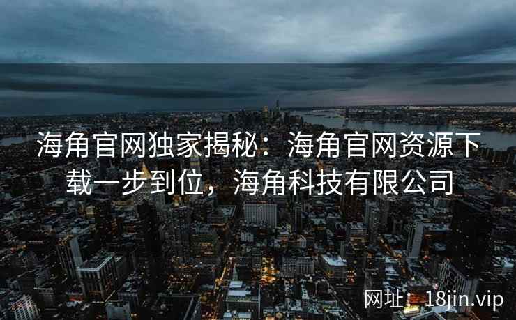 海角官网独家揭秘：海角官网资源下载一步到位，海角科技有限公司