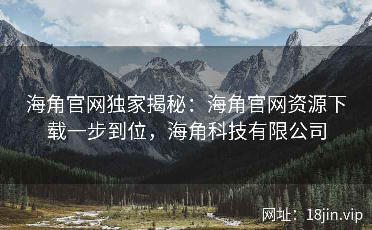 海角官网独家揭秘：海角官网资源下载一步到位，海角科技有限公司