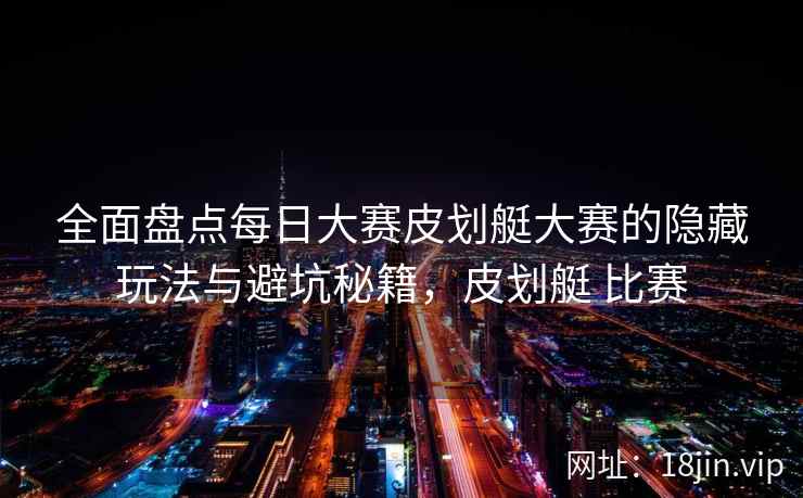全面盘点每日大赛皮划艇大赛的隐藏玩法与避坑秘籍，皮划艇 比赛