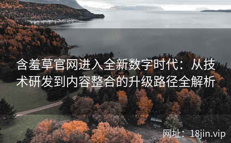 含羞草官网进入全新数字时代：从技术研发到内容整合的升级路径全解析