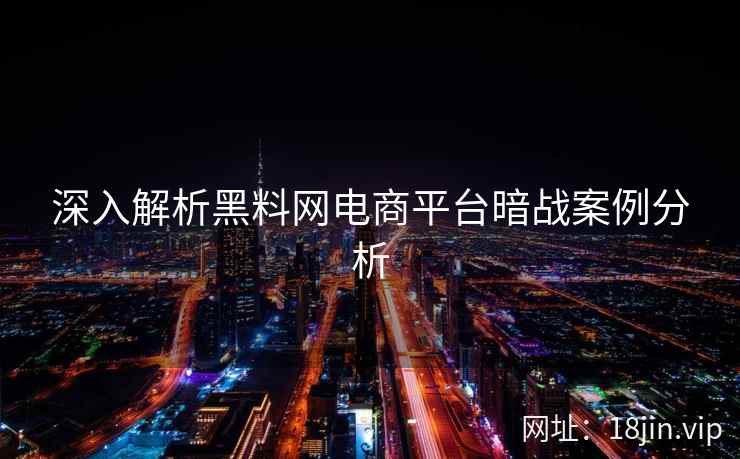 深入解析黑料网电商平台暗战案例分析