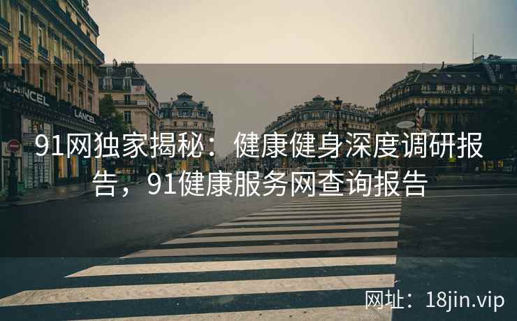 91网独家揭秘：健康健身深度调研报告，91健康服务网查询报告