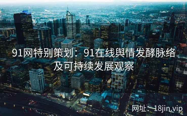 91网特别策划：91在线舆情发酵脉络及可持续发展观察