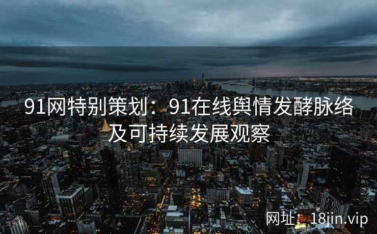91网特别策划：91在线舆情发酵脉络及可持续发展观察
