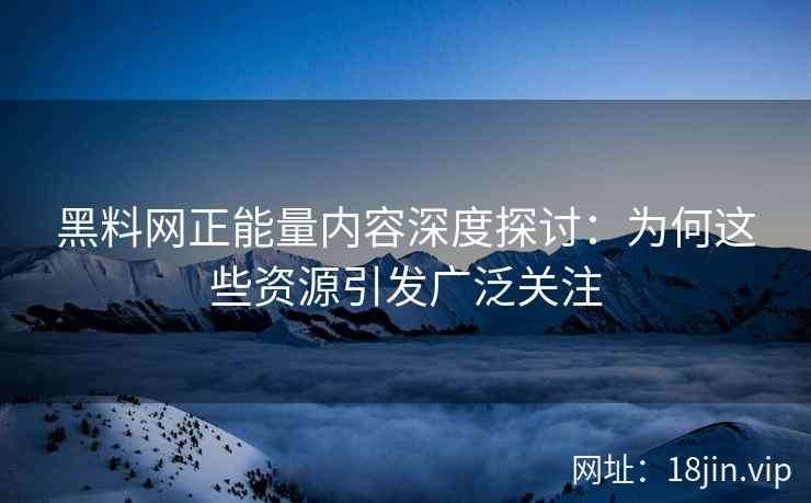 黑料网正能量内容深度探讨：为何这些资源引发广泛关注