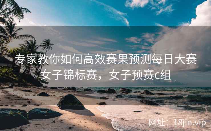 专家教你如何高效赛果预测每日大赛女子锦标赛，女子预赛c组
