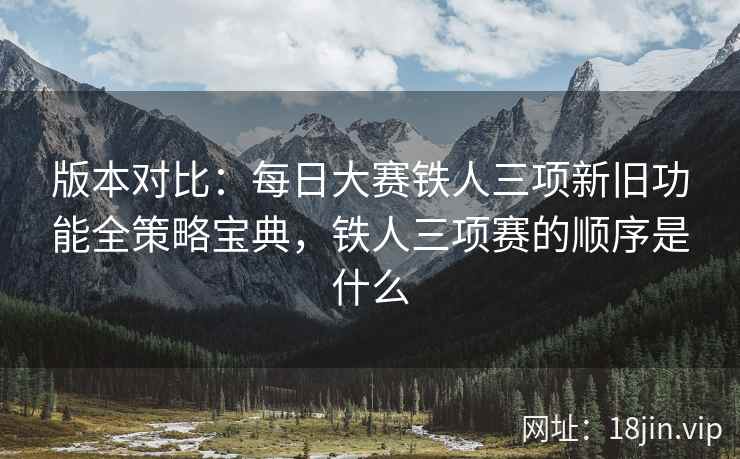 版本对比：每日大赛铁人三项新旧功能全策略宝典，铁人三项赛的顺序是什么