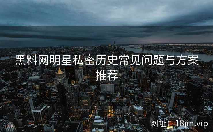 黑料网明星私密历史常见问题与方案推荐