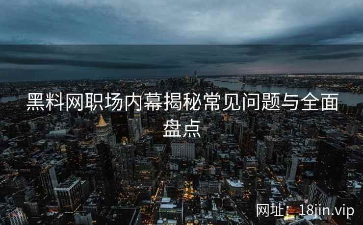 黑料网职场内幕揭秘常见问题与全面盘点