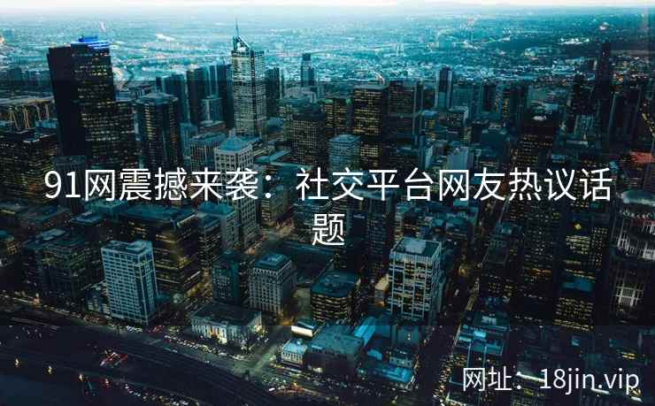 91网震撼来袭：社交平台网友热议话题