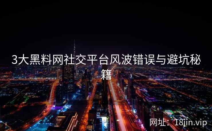 3大黑料网社交平台风波错误与避坑秘籍