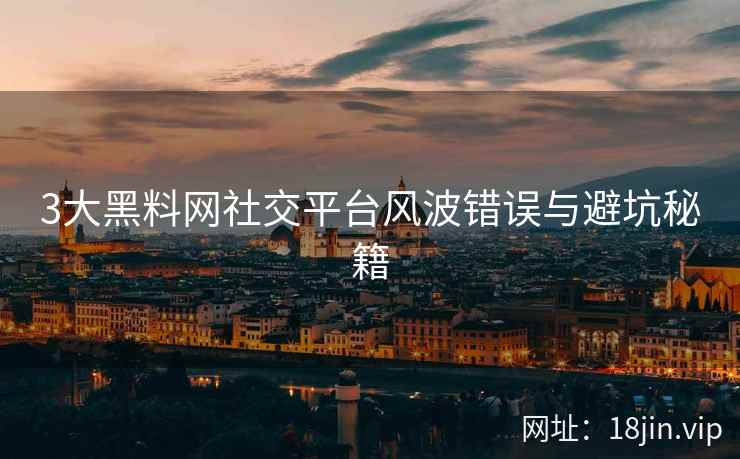 3大黑料网社交平台风波错误与避坑秘籍
