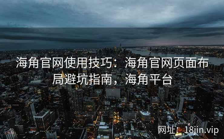海角官网使用技巧：海角官网页面布局避坑指南，海角平台