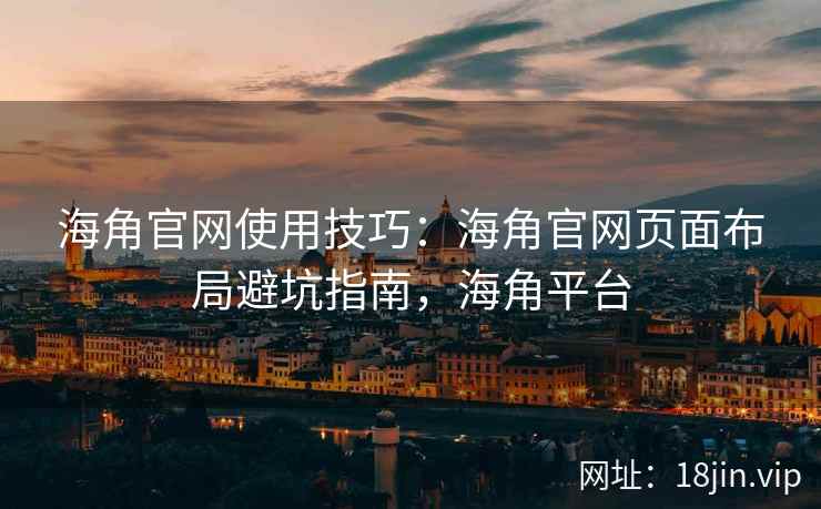 海角官网使用技巧：海角官网页面布局避坑指南，海角平台