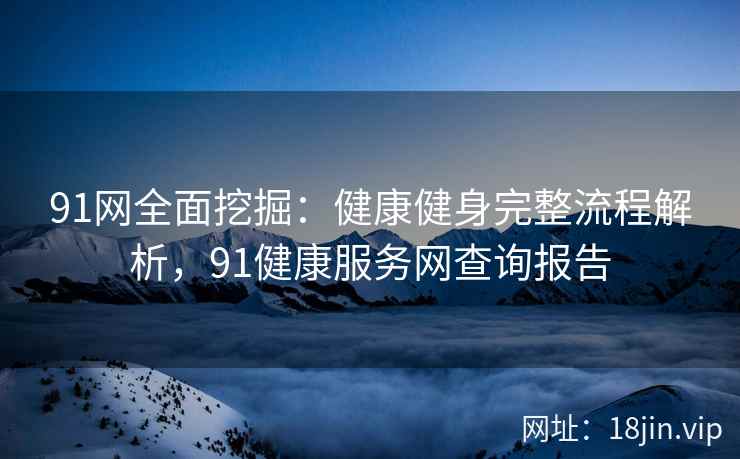 91网全面挖掘：健康健身完整流程解析，91健康服务网查询报告