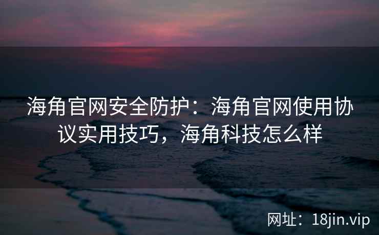 海角官网安全防护：海角官网使用协议实用技巧，海角科技怎么样