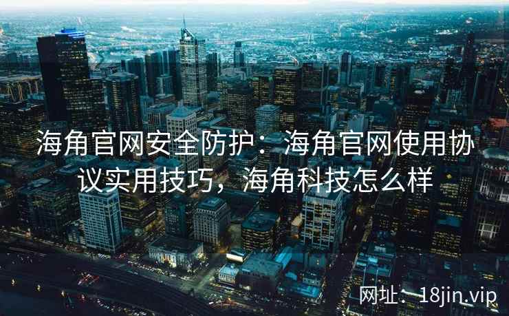 海角官网安全防护：海角官网使用协议实用技巧，海角科技怎么样