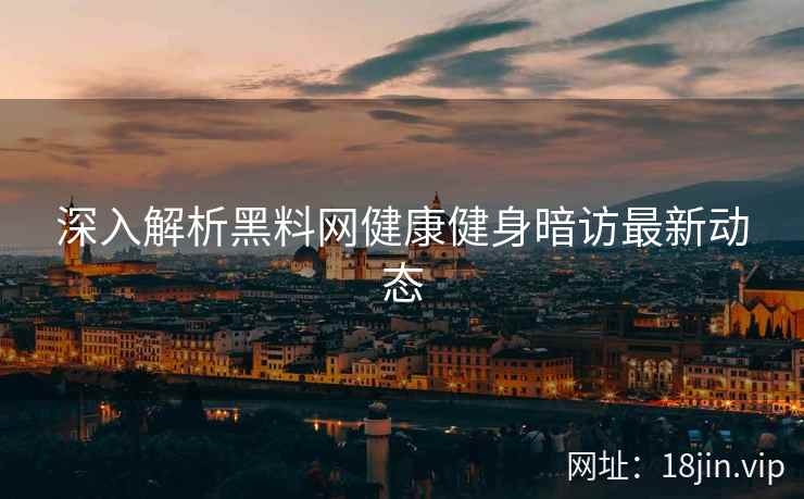深入解析黑料网健康健身暗访最新动态
