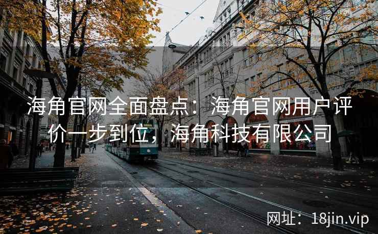 海角官网全面盘点：海角官网用户评价一步到位，海角科技有限公司